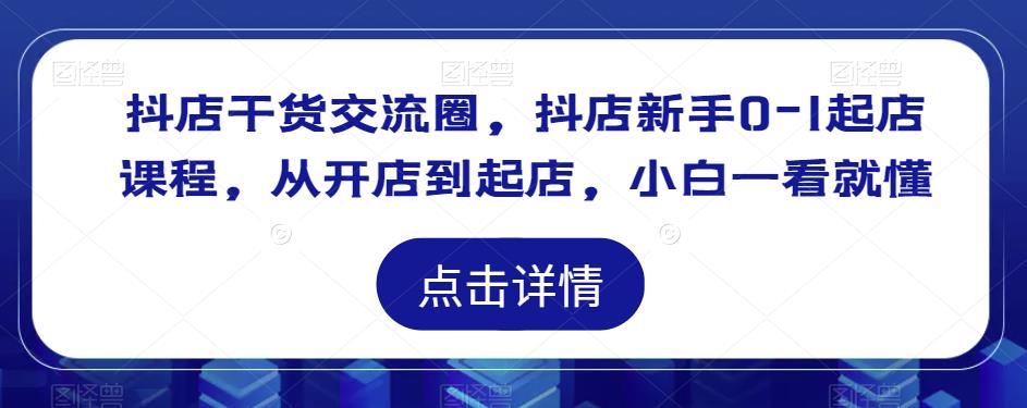 抖店干货交流圈，抖店新手0-1起店课程，从开店到起店，小白一看就懂_豪客资源库