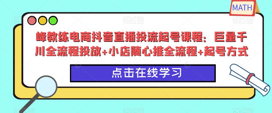 峰教练电商抖音直播投流起号课程：巨量千川全流程投放+小店随心推全流程+起号方式_豪客资源库