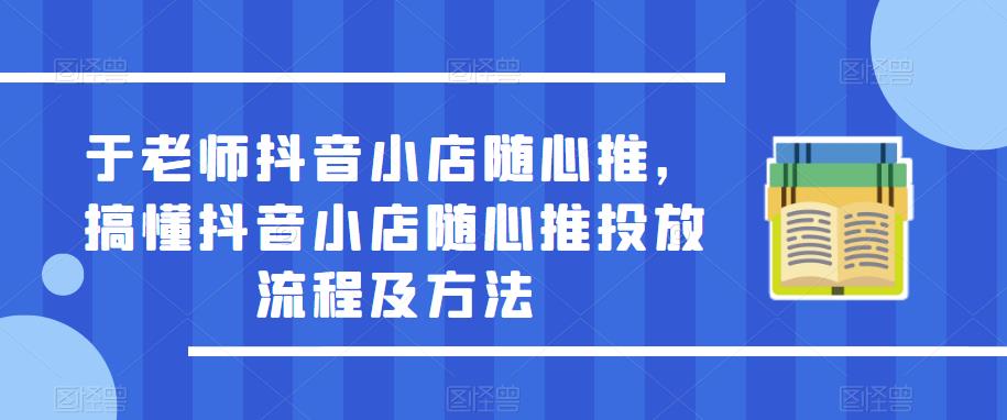 于老师抖音小店随心推，搞懂抖音小店随心推投放流程及方法_豪客资源库