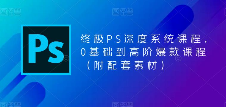 终极PS深度系统课程，0基础到高阶爆款课程（附配套素材）_豪客资源库