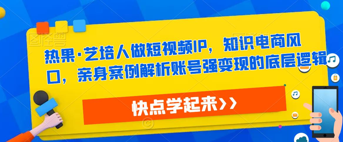 热果·艺培人做短视频IP，知识电商风口，亲身案例解析账号强变现的底层逻辑_豪客资源库