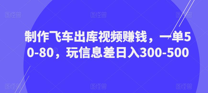 制作飞车出库视频赚钱，一单50-80，玩信息差日入300-500_豪客资源库