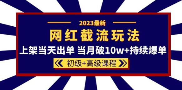 2023网红·同款截流玩法【初级+高级课程】上架当天出单当月破10w+持续爆单_豪客资源库