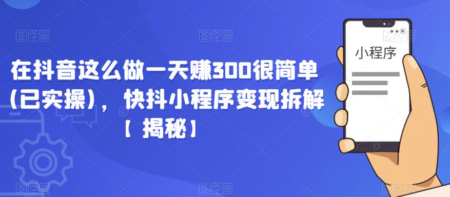 在抖音这么做一天赚300很简单(已实操)，快抖小程序变现拆解【揭秘】_豪客资源库