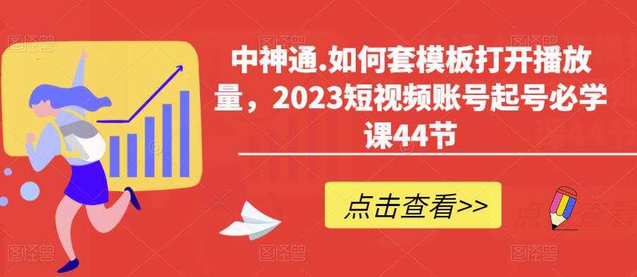 中神通.如何套模板打开播放量，2023短视频账号起号必学课44节（送钩子模板和文档资料）_豪客资源库