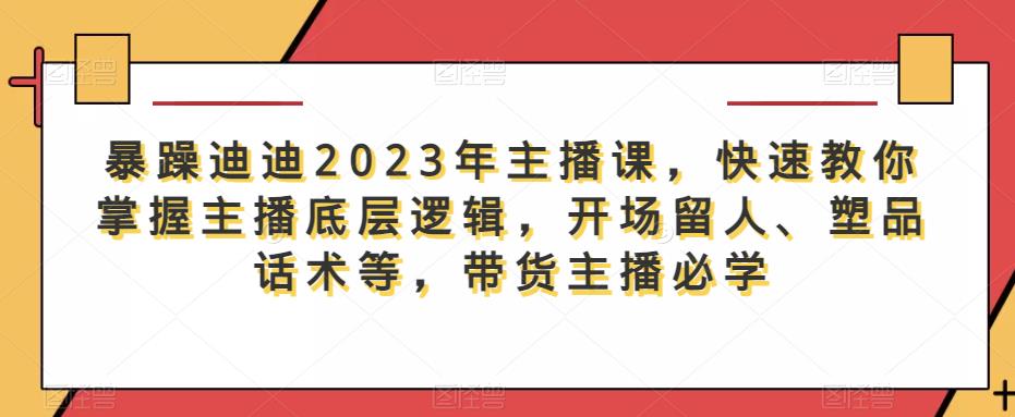 暴躁迪迪2023年主播课，快速教你掌握主播底层逻辑，开场留人、塑品话术等，带货主播必学_豪客资源库