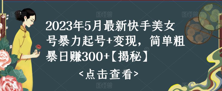 2023年5月最新快手美女号暴力起号+变现，简单粗暴日赚300+【揭秘】_豪客资源库