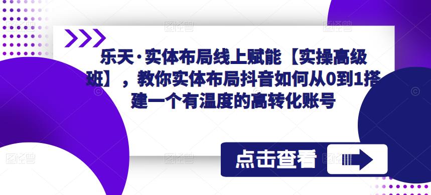 乐天·实体布局线上赋能【实操高级班】，教你实体布局抖音如何从0到1搭建一个有温度的高转化账号_豪客资源库