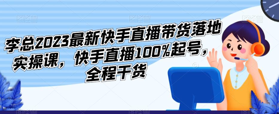 李总2023最新快手直播带货落地实操课，快手直播100%起号，全程干货_豪客资源库