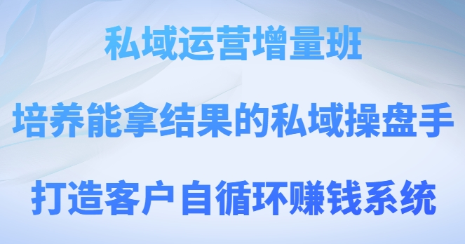 私域运营增量班，培养能拿结果的私域操盘手，打造客户自循环赚钱系统_豪客资源库