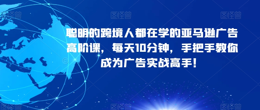 聪明的跨境人都在学的亚马逊广告高阶课，每天10分钟，手把手教你成为广告实战高手！_豪客资源库