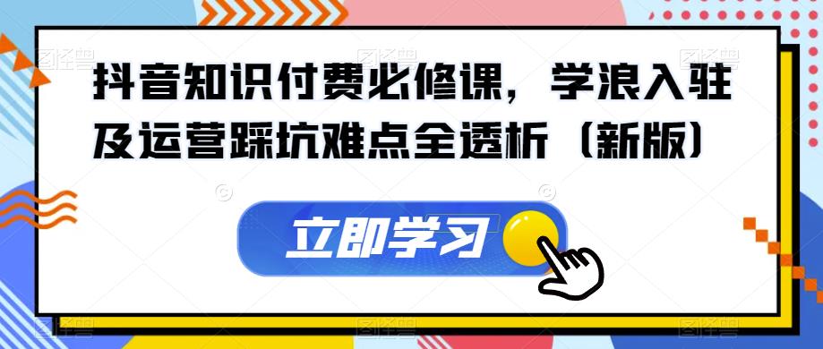 抖音知识付费必修课，学浪入驻及运营踩坑难点全透析（新版）_豪客资源库