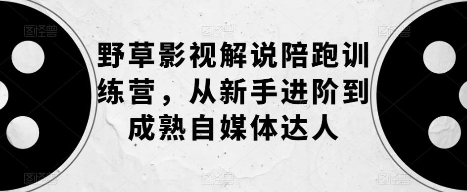 野草影视解说陪跑训练营，从新手进阶到成熟自媒体达人_豪客资源库