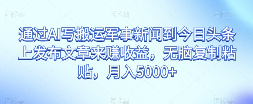 通过AI写搬运军事新闻到今日头条上发布文章来赚收益，无脑复制粘贴，月入5000+【揭秘】_豪客资源库