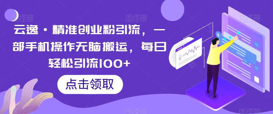 云逸·精准创业粉引流，一部手机操作无脑搬运，每日轻松引流100+_豪客资源库