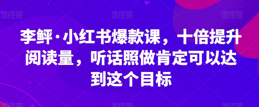 李鲆·小红书爆款课，十倍提升阅读量，听话照做肯定可以达到这个目标_豪客资源库