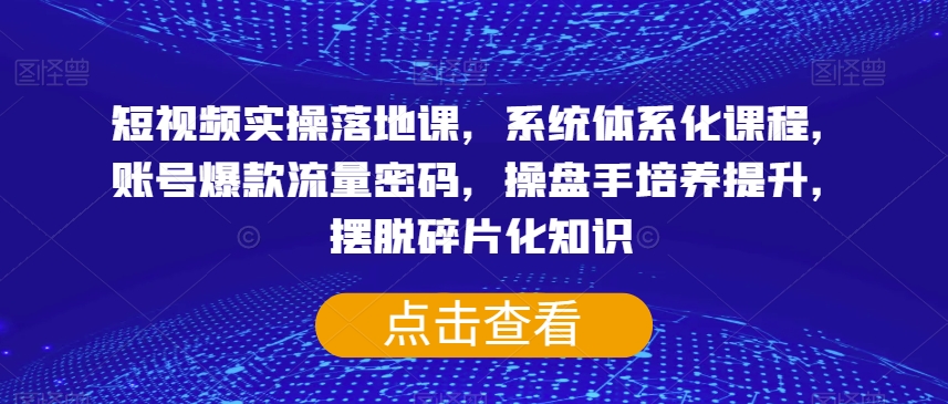 短视频实操落地课，系统体系化课程，账号爆款流量密码，操盘手培养提升，摆脱碎片化知识_豪客资源库