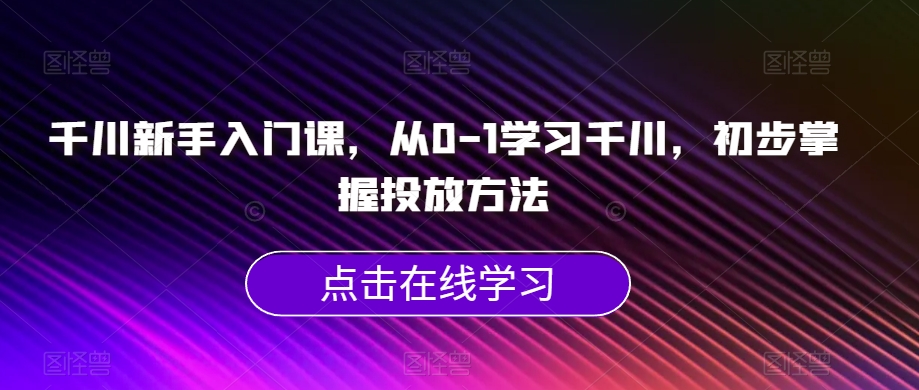 千川新手入门课，从0-1学习千川，初步掌握投放方法_豪客资源库