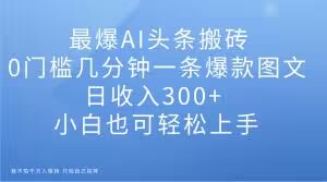 最爆AI头条搬砖，0门槛几分钟一条爆款图文，日收入300+，小白也可轻松上手【揭秘】_豪客资源库