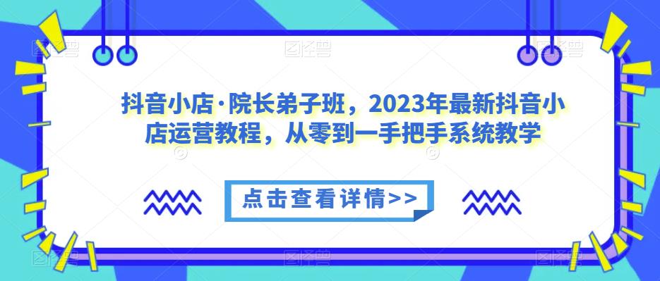 抖音小店·院长弟子班，2023年最新抖音小店运营教程，从零到一手把手系统教学_豪客资源库