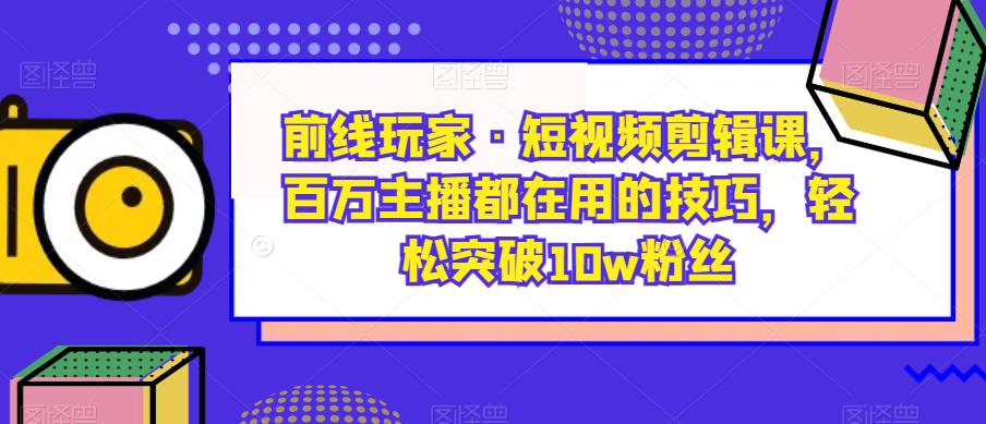 前线玩家·短视频剪辑课，百万主播都在用的技巧，轻松突破10w粉丝_豪客资源库