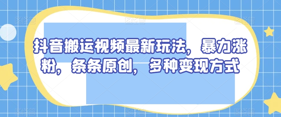 抖音搬运视频最新玩法，暴力涨粉，条条原创，多种变现方式【揭秘】_豪客资源库