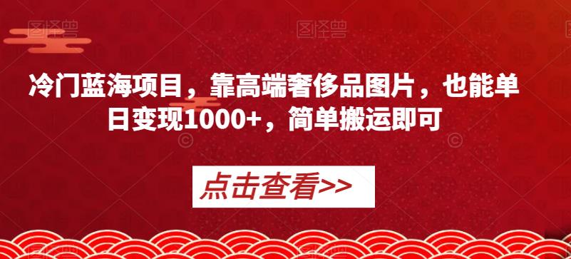 冷门蓝海项目，靠高端奢侈品图片，也能单日变现1000+，简单搬运即可【揭秘】_豪客资源库