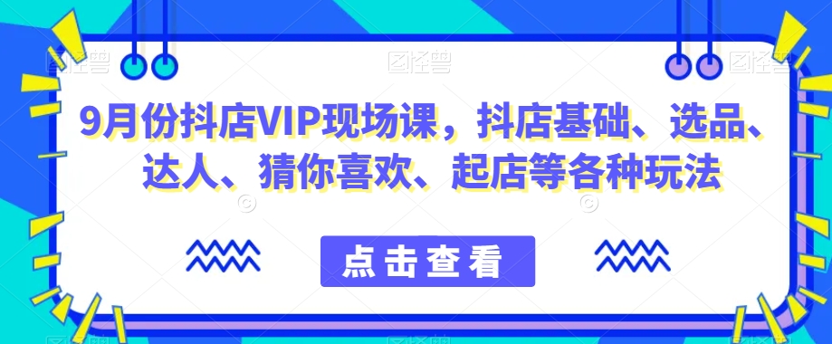 9月份抖店VIP现场课，抖音小店基础、选品、达人、猜你喜欢、起店等各种玩法_豪客资源库