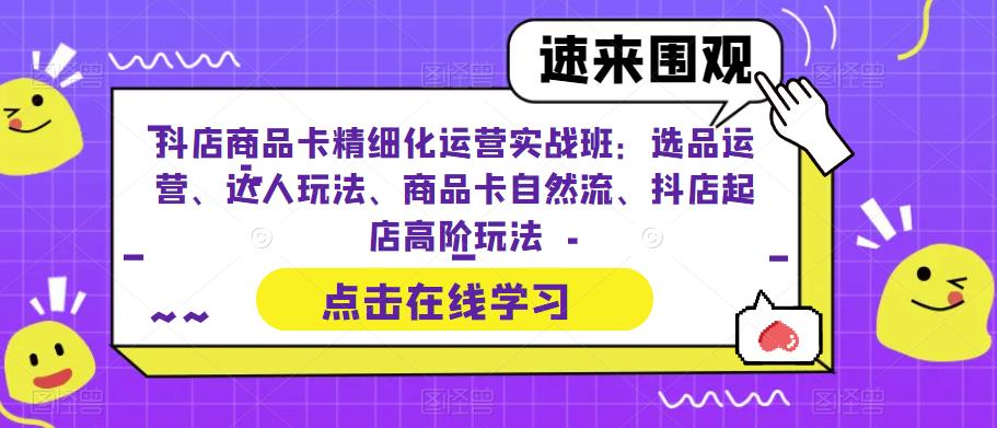 抖店商品卡精细化运营实战班：选品运营、达人玩法、商品卡自然流、抖店起店高阶玩法_豪客资源库