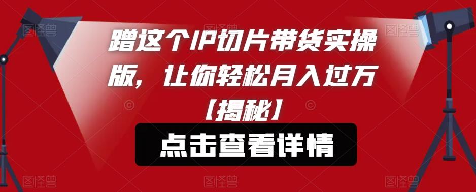 蹭这个IP切片带货实操版，让你轻松月入过万【揭秘】_豪客资源库