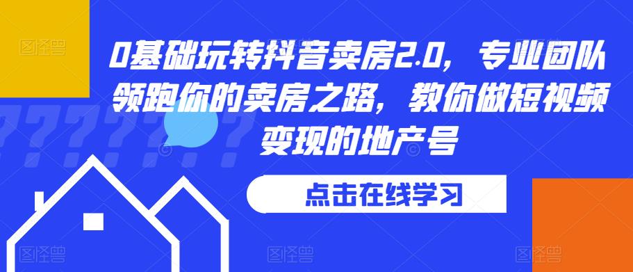 0基础玩转抖音卖房2.0，专业团队领跑你的卖房之路，教你做短视频变现的地产号_豪客资源库