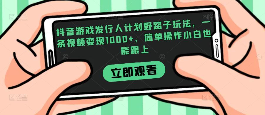 抖音游戏发行人计划野路子玩法，一条视频变现1000+，简单操作小白也能跟上【揭秘】_豪客资源库