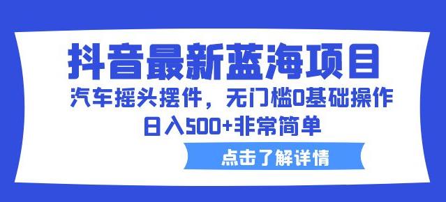 抖音最新蓝海项目，汽车摇头摆件，无门槛0基础操作，日入500+非常简单【拆解】_豪客资源库