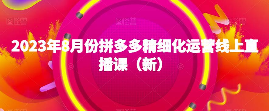 2023年8月份拼多多精细化运营线上直播课（新）_豪客资源库