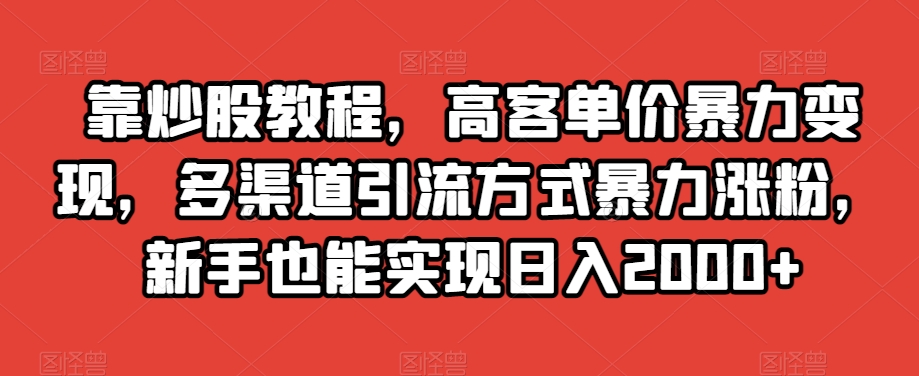 靠炒股教程，高客单价暴力变现，多渠道引流方式暴力涨粉，新手也能实现日入2000+【揭秘】_豪客资源库