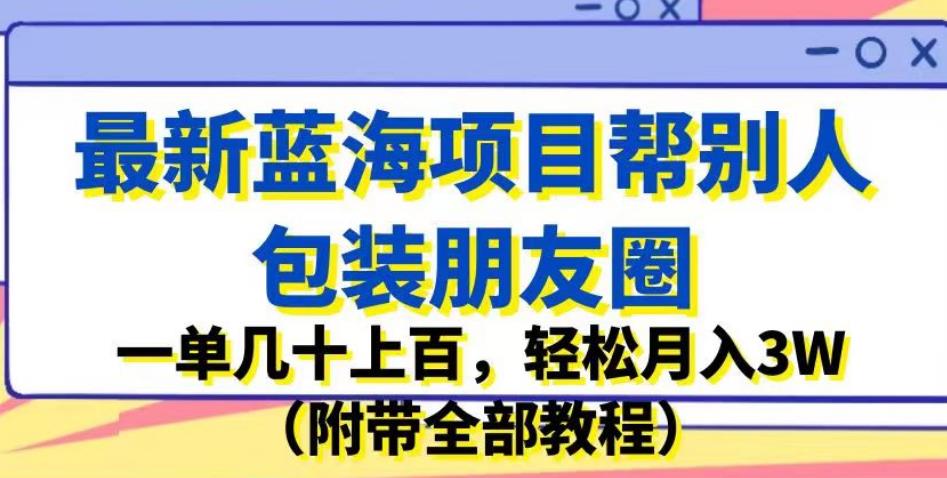 最新蓝海项目帮别人包装朋友圈，一单几十上百，轻松月入3W（附带全部教程）_豪客资源库