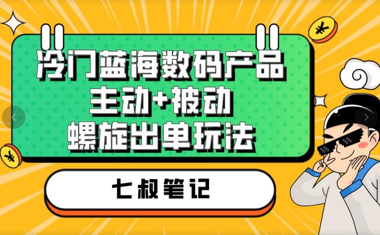 七叔冷门蓝海数码产品，主动+被动螺旋出单玩法，每天百分百出单【揭秘】_豪客资源库