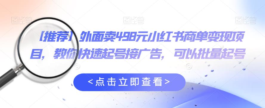 外面卖498元小红书商单变现项目，教你快速起号接广告，可以批量起号_豪客资源库