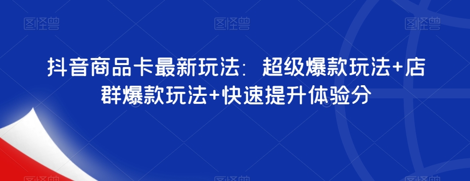 抖音商品卡最新玩法：超级爆款玩法+店群爆款玩法+快速提升体验分_豪客资源库