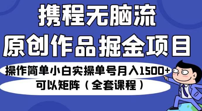 携程无脑流原创作品掘金项目，操作简单小白实操单号月入1500+可以矩阵（全套课程）【揭秘】_豪客资源库