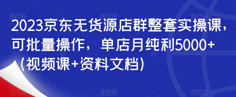 2023京东无货源店群整套实操课，可批量操作，单店月纯利5000+（视频课+资料文档）_豪客资源库