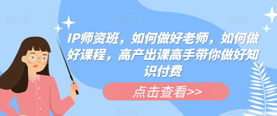 IP师资班，如何做好老师，如何做好课程，高产出课高手带你做好知识付费_豪客资源库