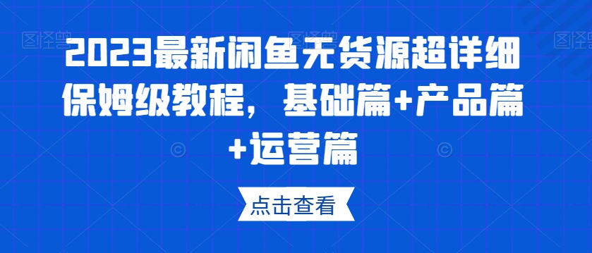 2023最新闲鱼无货源超详细保姆级教程，基础篇+产品篇+运营篇_豪客资源库