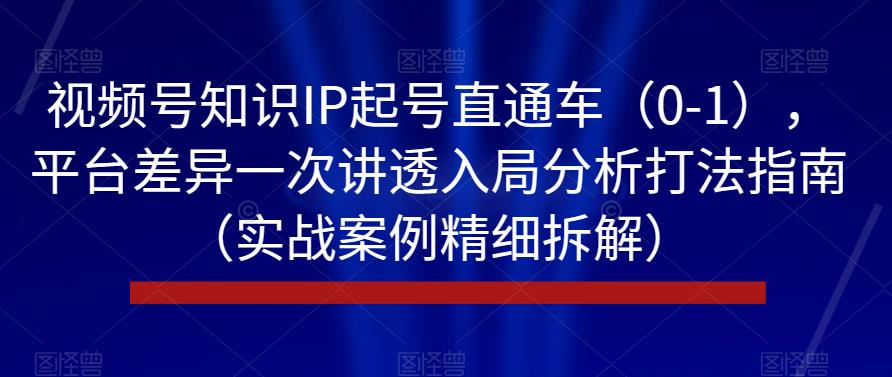 视频号知识IP起号直通车（0-1），平台差异一次讲透入局分析打法指南（实战案例精细拆解）_豪客资源库