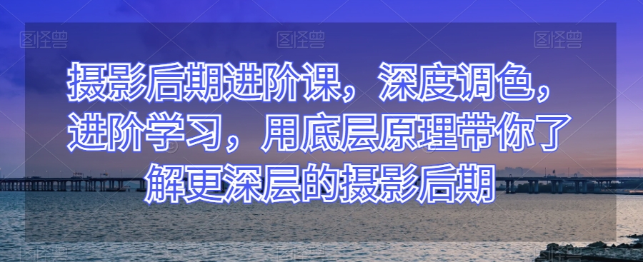 摄影后期进阶课，深度调色，进阶学习，用底层原理带你了解更深层的摄影后期_豪客资源库