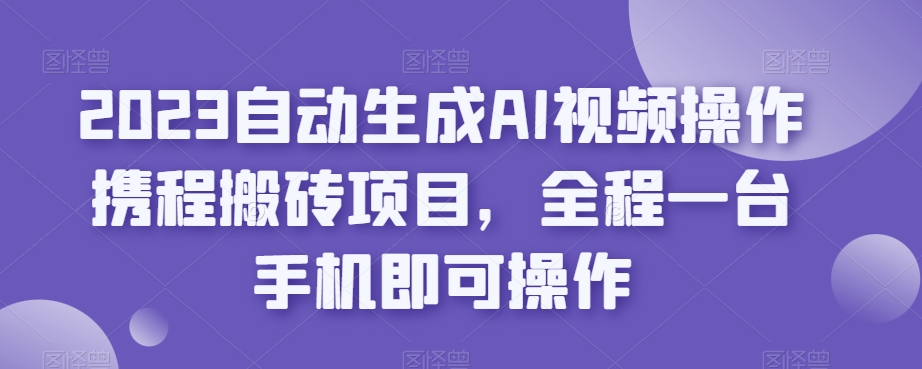 2023自动生成AI视频操作携程搬砖项目，全程一台手机即可操作_豪客资源库