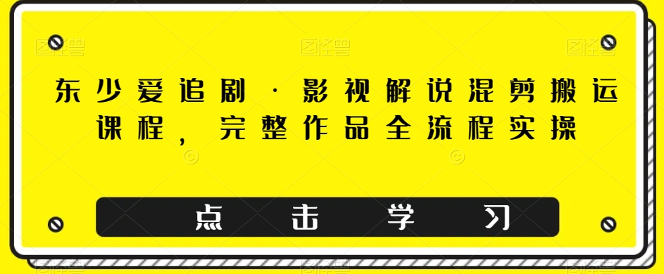 东少爱追剧·影视解说混剪搬运课程，完整作品全流程实操_豪客资源库