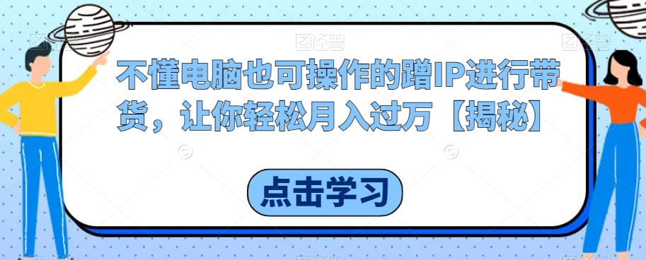 不懂电脑也可操作的蹭IP进行带货，让你轻松月入过万【揭秘】_豪客资源库