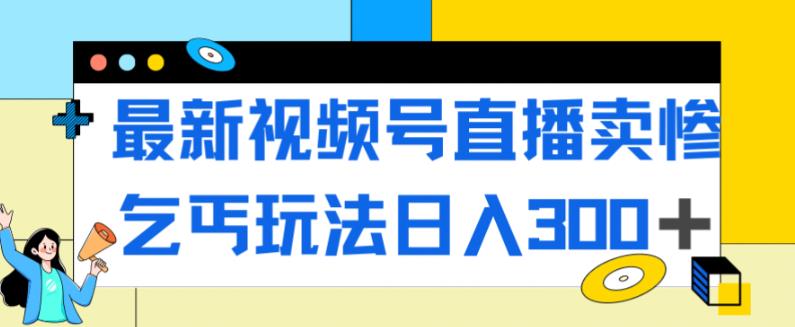 最新视频号直播卖惨乞讨玩法，流量嘎嘎滴，轻松日入300+_豪客资源库