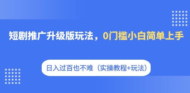 短剧推广升级版玩法，0门槛小白简单上手，日入过百也不难（实操教程+玩法）_豪客资源库